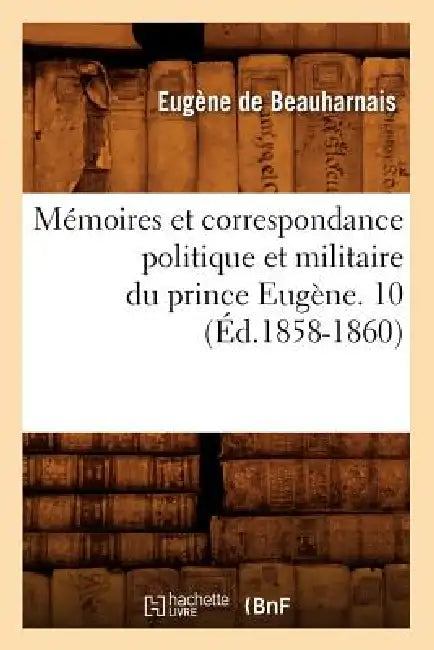 Mémoires Et Correspondance Politique Et Militaire Du Prince Eugène. 10 (Éd.1858-1860) by Eugène de Beauharnais