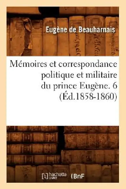 Mémoires Et Correspondance Politique Et Militaire Du Prince Eugène. 6 (Éd.1858-1860) by Eugène de Beauharnais