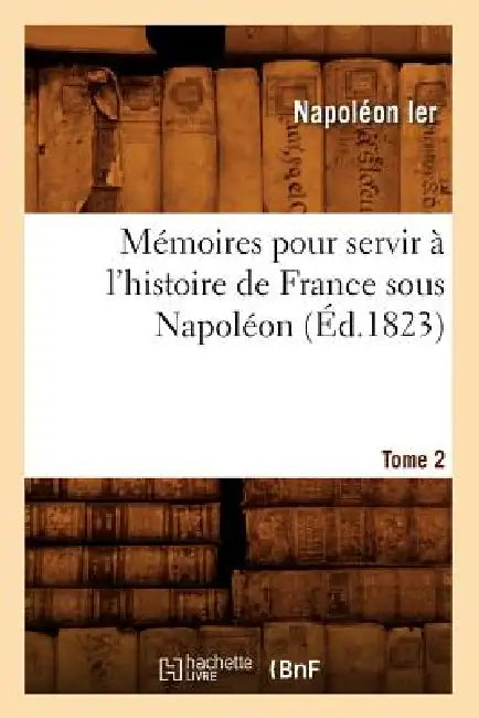 Mémoires Pour Servir À l'Histoire de France Sous Napoléon. Tome 2 (Éd.1823) by Napoléon Ier