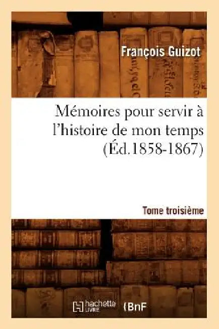 Mémoires Pour Servir À l'Histoire de Mon Temps. Tome Troisième (Éd.1858-1867) by François Guizot