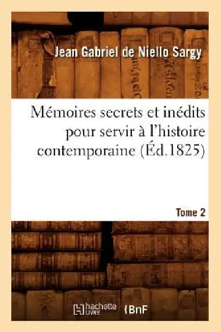 Mémoires Secrets Et Inédits Pour Servir À l'Histoire Contemporaine. Tome 2 (Éd.1825) by Jean Gabriel de Niello-Sargy