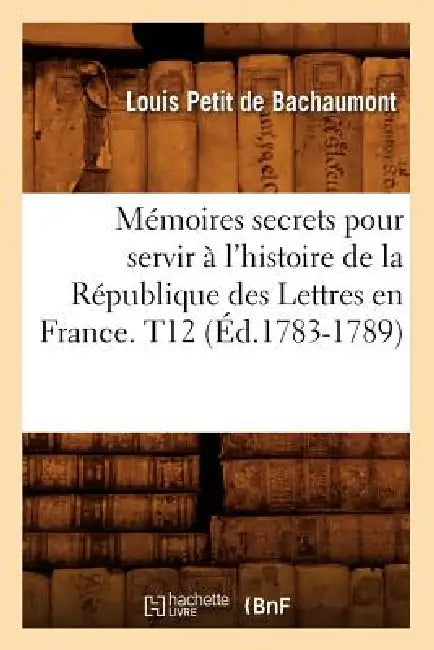 Mémoires secrets pour servir à l'histoire de la République des Lettres en France. T12 (Éd.1783-1789) by Louis Petit de Bachaumont