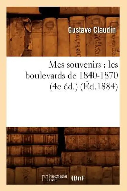 Mes Souvenirs: Les Boulevards de 1840-1870 (4e Éd.) (Éd.1884) by Gustave Claudin