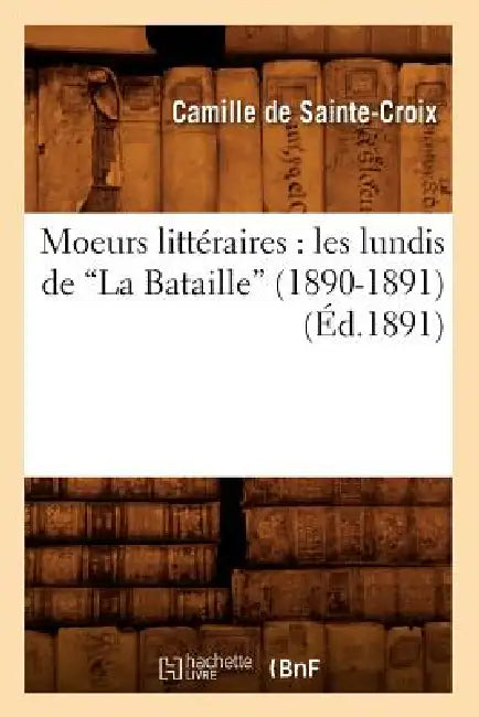 Moeurs Littéraires: Les Lundis de la Bataille (1890-1891) (Éd.1891) by Camille de Sainte-Croix