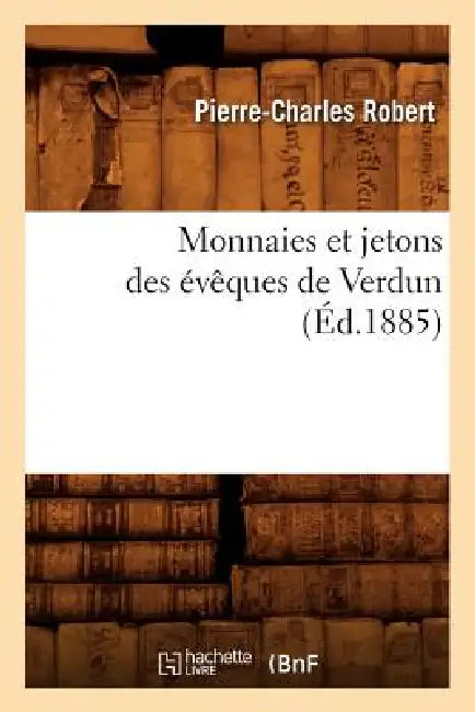 Monnaies Et Jetons Des Évêques de Verdun (Éd.1885) by Pierre-Charles Robert