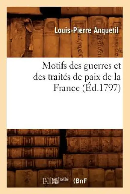 Motifs Des Guerres Et Des Traités de Paix de la France (Éd.1797) by Louis-Pierre Anquetil