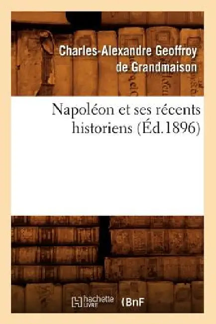 Napoléon Et Ses Récents Historiens (Éd.1896) by Charles-Alexand Geoffroy de Grandmaison