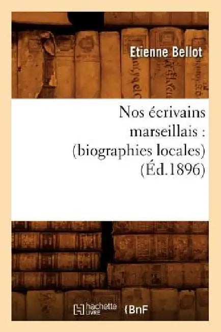 Nos Écrivains Marseillais: (Biographies Locales) (Éd.1896) by Etienne Bellot