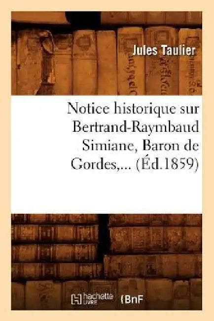 Notice Historique Sur Bertrand-Raymbaud Simiane, Baron de Gordes (Éd.1859) by Jules Taulier