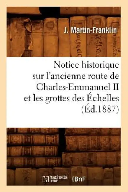 Notice Historique Sur l'Ancienne Route de Charles-Emmanuel II Et Les Grottes Des Échelles (Éd.1887) by J. Martin-Franklin