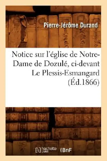 Notice Sur l'Église de Notre-Dame de Dozulé, CI-Devant Le Plessis-Esmangard (Éd.1866) by Pierre-Jérôme Durand