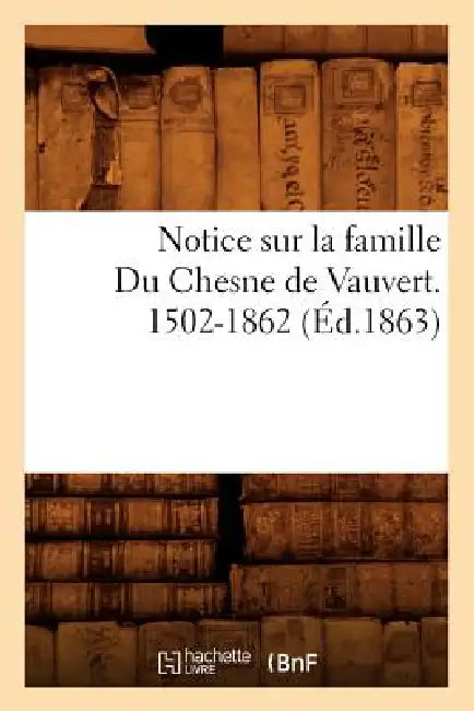 Notice Sur La Famille Du Chesne de Vauvert. 1502-1862 (Éd.1863) by Sans Auteur
