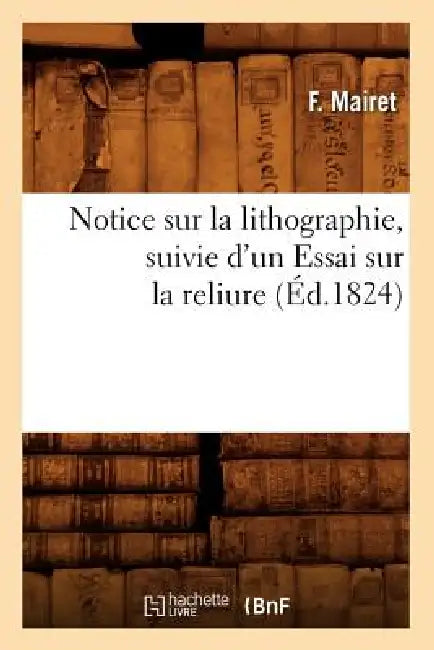 Notice Sur La Lithographie, Suivie d'Un Essai Sur La Reliure (Éd.1824) by F. Mairet