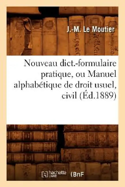 Nouveau Dict.-Formulaire Pratique, Ou Manuel Alphabétique de Droit Usuel, Civil (Éd.1889) by J. -M Le Moutier