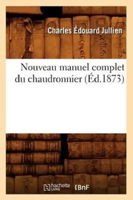Nouveau Manuel Complet Du Chaudronnier (Éd.1873) by Charles Édouard Jullien