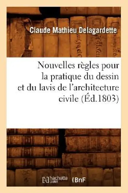 Nouvelles Règles Pour La Pratique Du Dessin Et Du Lavis de l'Architecture Civile (Éd.1803) by Claude Mathieu Delagardette