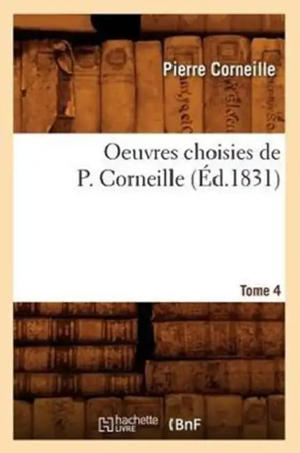 Oeuvres Choisies de P. Corneille. Tome 4 (Éd.1831) by Pierre Corneille