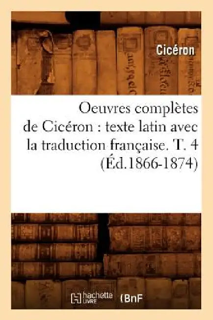 Oeuvres Complètes de Cicéron: Texte Latin Avec La Traduction Française. T. 4 (Éd.1866-1874) by Marcus Tullius Cicero