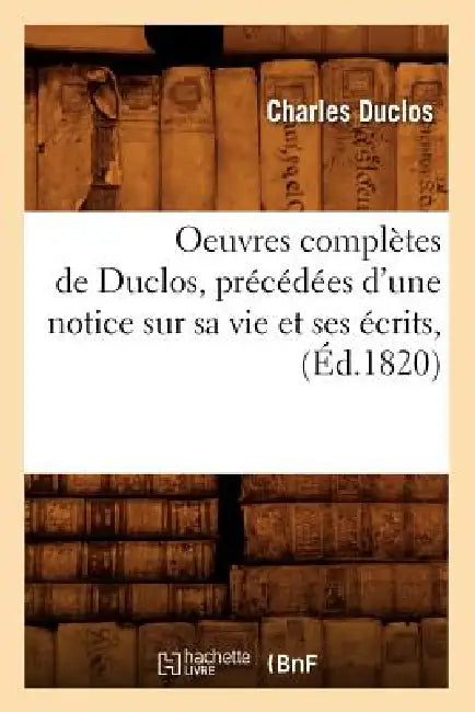 Oeuvres Complètes de Duclos, Précédées d'Une Notice Sur Sa Vie Et Ses Écrits, (Éd.1820) by Charles Duclos