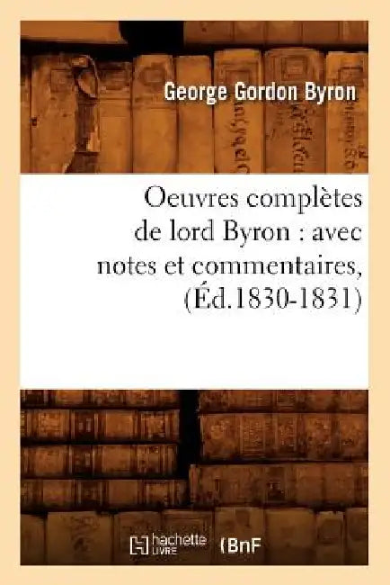 Oeuvres Complètes de Lord Byron: Avec Notes Et Commentaires, (Éd.1830-1831) by Lord George Gordon Byron