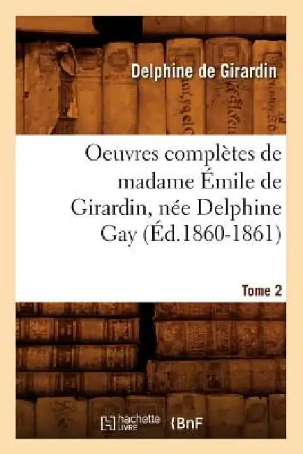 Oeuvres Complètes de Madame Émile de Girardin, Née Delphine Gay. Tome 2 (Éd.1860-1861) by Delphine De Girardin