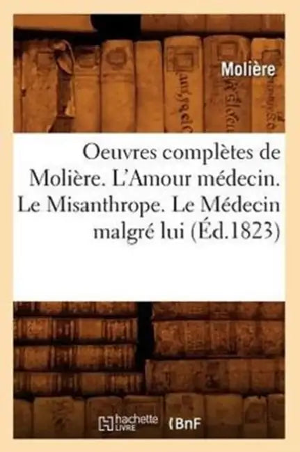 Oeuvres Complètes de Molière. l'Amour Médecin. Le Misanthrope. Le Médecin Malgré Lui (Éd.1823) by Molière