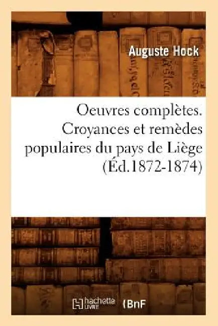 Oeuvres Complètes. Croyances Et Remèdes Populaires Du Pays de Liège (Éd.1872-1874) by Auguste Hock