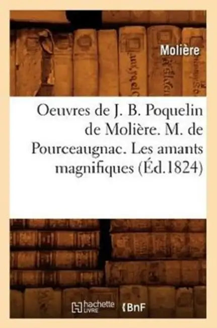 Oeuvres de J. B. Poquelin de Molière. M. de Pourceaugnac. Les Amants Magnifiques (Éd.1824) by Molière