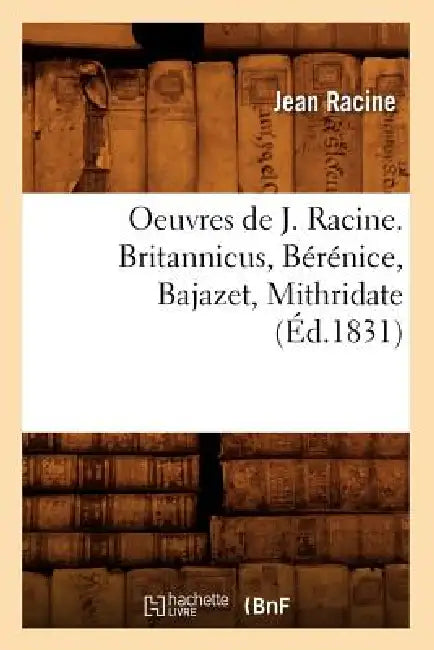 Oeuvres de J. Racine. Britannicus, Bérénice, Bajazet, Mithridate (Éd.1831) by Jean Racine