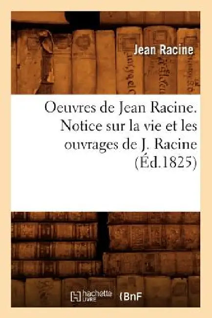 Oeuvres de Jean Racine. Notice Sur La Vie Et Les Ouvrages de J. Racine (Éd.1825) by Jean Racine