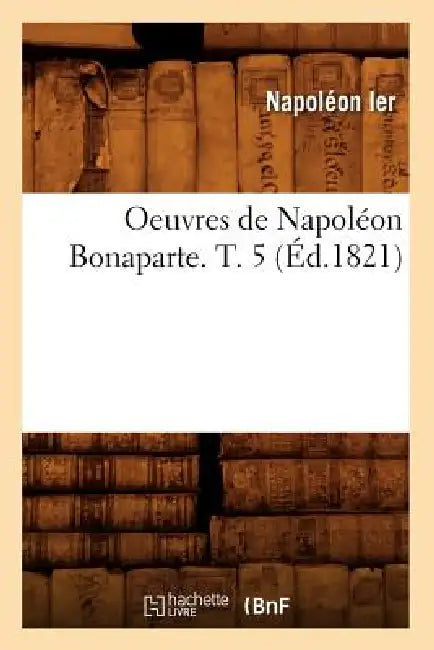 Oeuvres de Napoléon Bonaparte. T. 5 (Éd.1821) by Napoléon Ier