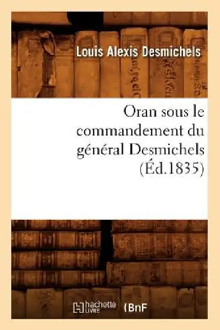 Oran Sous Le Commandement Du Général Desmichels (Éd.1835) by Louis Alexis Desmichels