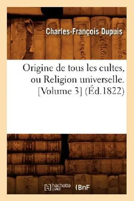 Origine de Tous Les Cultes, Ou Religion Universelle. [Volume 3] (Éd.1822) by Charles-François Dupuis