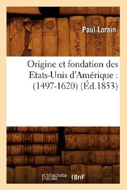 Origine Et Fondation Des Etats-Unis d'Amérique: (1497-1620) (Éd.1853) by Paul Lorain