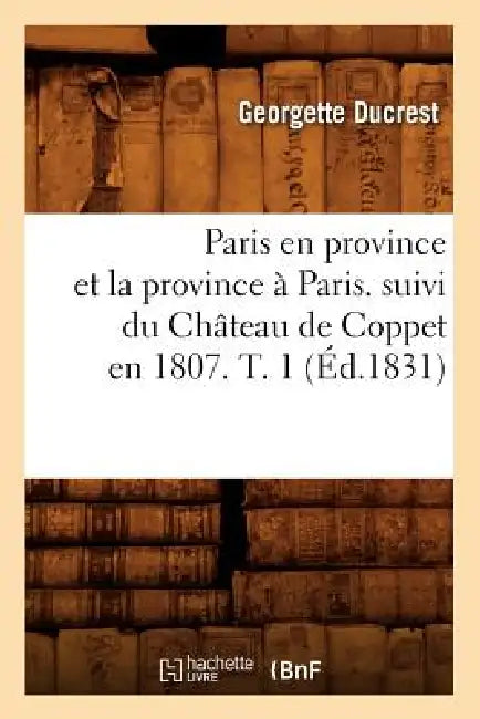 Paris En Province Et La Province À Paris. Suivi Du Château de Coppet En 1807. T. 1 (Éd.1831) by Georgette Ducrest