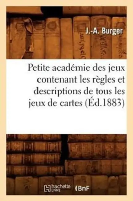 Petite Académie Des Jeux Contenant Les Règles Et Descriptions de Tous Les Jeux de Cartes (Éd.1883) by J. -A Burger
