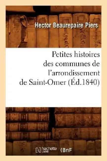 Petites Histoires Des Communes de l'Arrondissement de Saint-Omer, (Éd.1840) by Hector Beaurepaire Piers