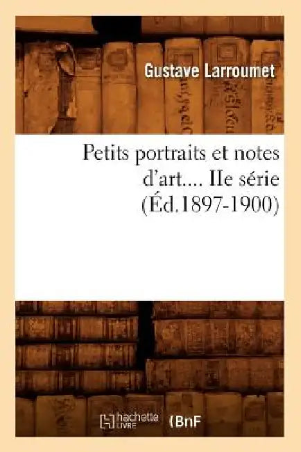 Petits Portraits Et Notes d'Art. Série 2 (Éd.1897-1900) by Gustave Larroumet
