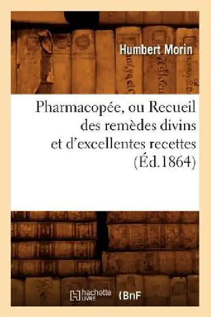 Pharmacopée, Ou Recueil Des Remèdes Divins Et d'Excellentes Recettes (Éd.1864) by Humbert Morin
