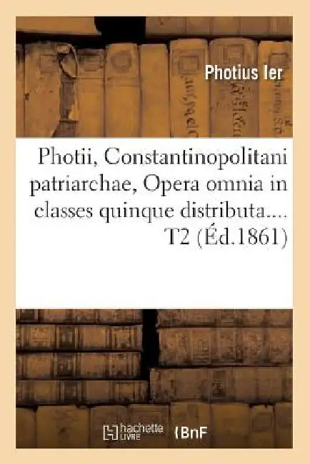 Photii, Constantinopolitani Patriarchae, Opera Omnia in Classes Quinque Distributa. Tome 2 (Éd.1861) by Alphonse de Retz