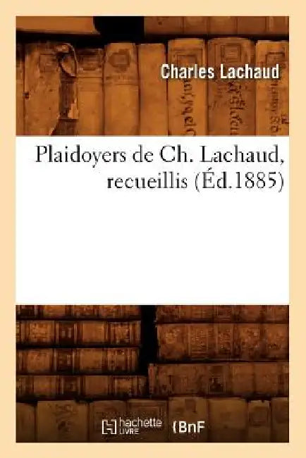 Plaidoyers de Ch. Lachaud, Recueillis (Éd.1885) by Charles Lachaud