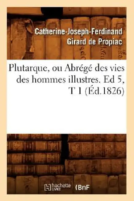 Plutarque, Ou Abrégé Des Vies Des Hommes Illustres. Ed 5, T 1 (Éd.1826) by Catherine-Joseph-Ferd Girard de Propiac