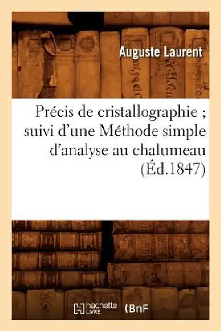 Précis de Cristallographie Suivi d'Une Méthode Simple d'Analyse Au Chalumeau (Éd.1847) by Auguste Laurent