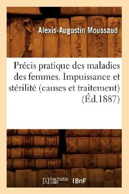 Précis Pratique Des Maladies Des Femmes. Impuissance Et Stérilité (Causes Et Traitement), (Éd.1887) by Alexis-Augustin Moussaud