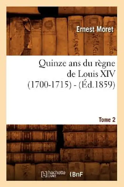 Quinze ANS Du Règne de Louis XIV (1700-1715). Tome 2 (Éd.1859) by Ernest Moret