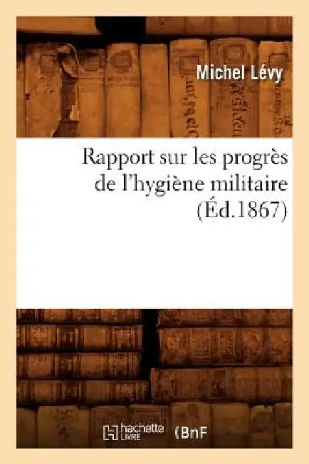 Rapport Sur Les Progrès de l'Hygiène Militaire, (Éd.1867) by Michel Levy