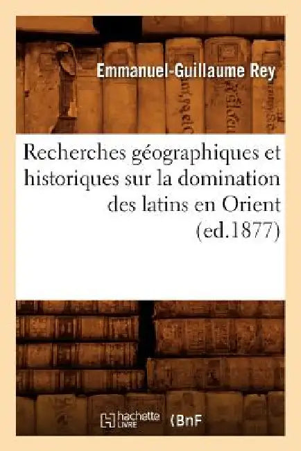 Recherches Géographiques Et Historiques Sur La Domination Des Latins En Orient (Ed.1877) by Emmanuel-Guillaume Rey