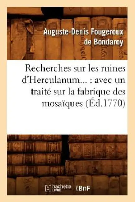 Recherches Sur Les Ruines d'Herculanum: Avec Un Traité Sur La Fabrique Des Mosaïques (Éd.1770) by Auguste-Denis Fougeroux de Bondaroy