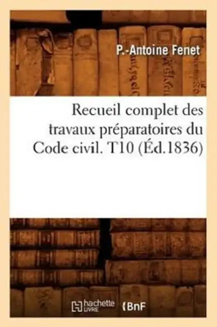 Recueil Complet Des Travaux Préparatoires Du Code Civil. T10 (Éd.1836) by P. -Antoine Fenet
