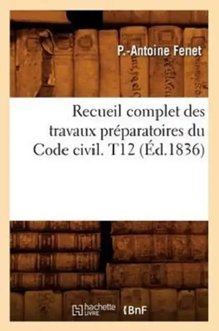 Recueil Complet Des Travaux Préparatoires Du Code Civil. T12 (Éd.1836) by P. -Antoine Fenet